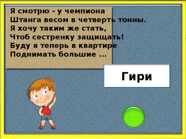 Я смотрю - у чемпиона Штанга весом в четверть тонны. Я хочу таким же стать, Чтоб сестренку защищать! Буду я теперь в квартире Поднимать большие ... Гири