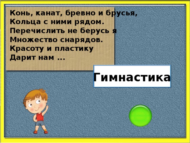 Конь, канат, бревно и брусья, Кольца с ними рядом. Перечислить не берусь я Множество снарядов. Красоту и пластику Дарит нам ... Гимнастика