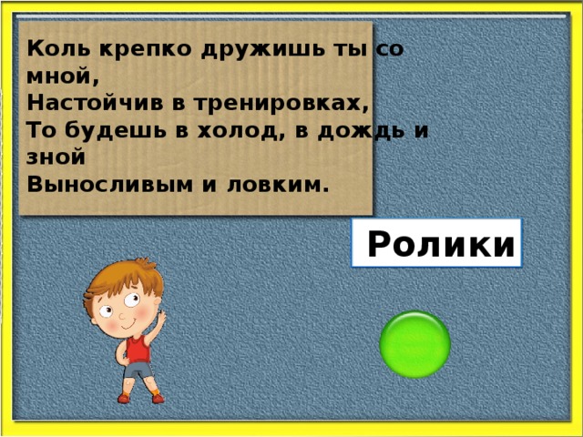 Коль крепко дружишь ты со мной, Настойчив в тренировках, То будешь в холод, в дождь и зной Выносливым и ловким. Ролики