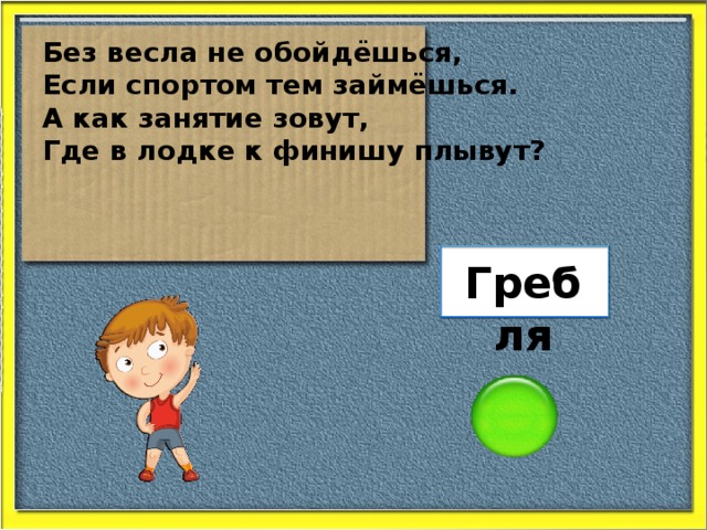 Без весла не обойдёшься, Если спортом тем займёшься. А как занятие зовут, Где в лодке к финишу плывут? Гребля