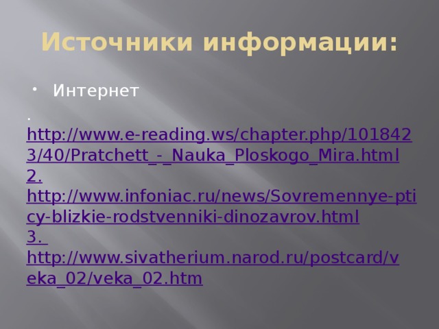Источники информации: Интернет . http://www.e-reading.ws/chapter.php/1018423/40/Pratchett_-_Nauka_Ploskogo_Mira.html 2. http://www.infoniac.ru/news/Sovremennye-pticy-blizkie-rodstvenniki-dinozavrov.html 3. http://www.sivatherium.narod.ru/postcard/veka_02/veka_02.htm