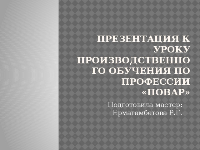 Презентация к уроку производственного обучения по профессии «Повар» Подготовила мастер: Ермагамбетова Р.Г.