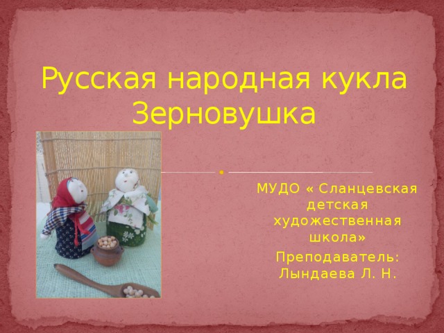 Русская народная кукла Зерновушка МУДО « Сланцевская детская художественная школа» Преподаватель: Лындаева Л. Н.