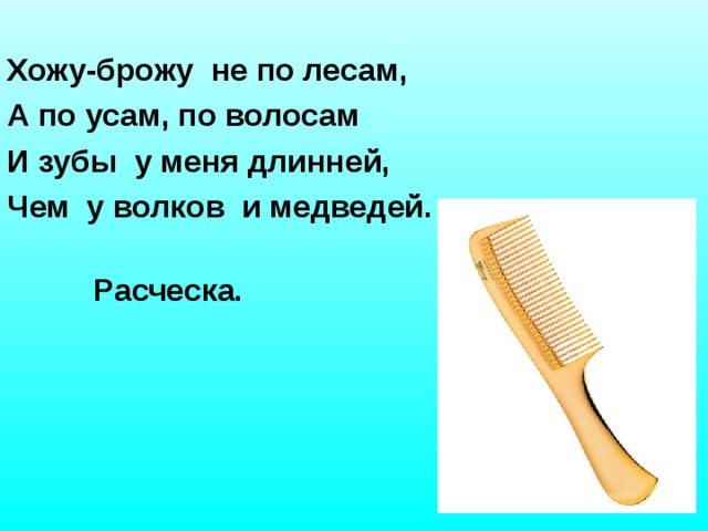   Хожу-брожу не по лесам, А по усам, по волосам И зубы у меня длинней, Чем у волков и медведей.  Расческа.