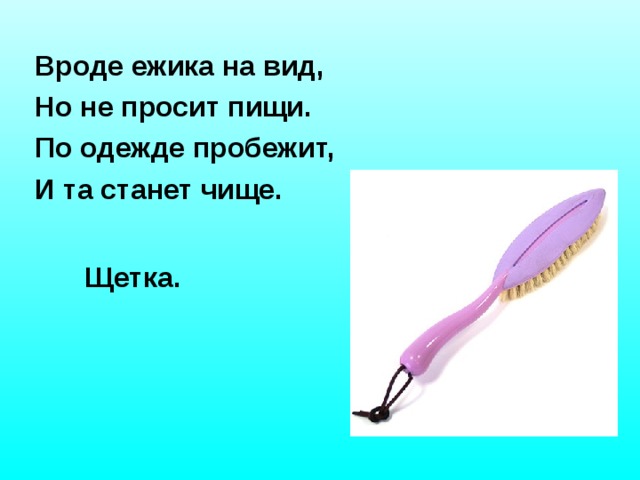 Вроде ежика на вид,  Но не просит пищи.  По одежде пробежит,  И та станет чище. Щетка.