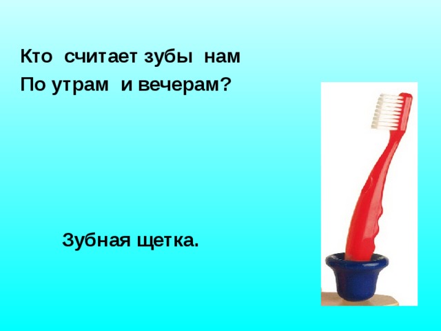 Кто считает зубы нам По утрам и вечерам?  Зубная щетка.