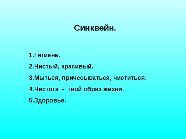 Синквейн.  1.Гигиена. 2.Чистый, красивый. 3.Мыться, причесываться, чиститься. 4.Чистота - твой образ жизни. 5.Здоровье.