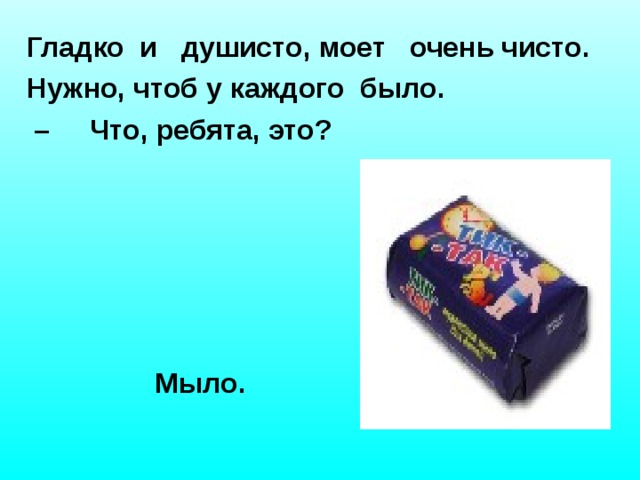 Гладко и душисто, моет очень чисто. Нужно, чтоб у каждого было. – Что, ребята, это?  Мыло.