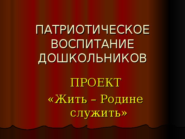 ПАТРИОТИЧЕСКОЕ ВОСПИТАНИЕ ДОШКОЛЬНИКОВ ПРОЕКТ «Жить – Родине служить»