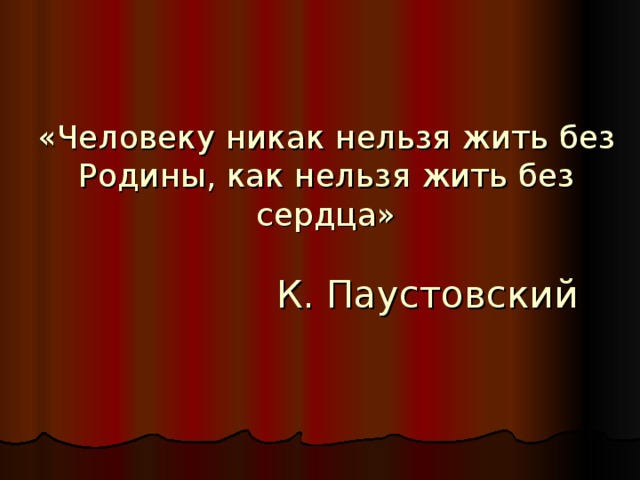 «Человеку никак нельзя жить без Родины, как нельзя жить без сердца»   К. Паустовский