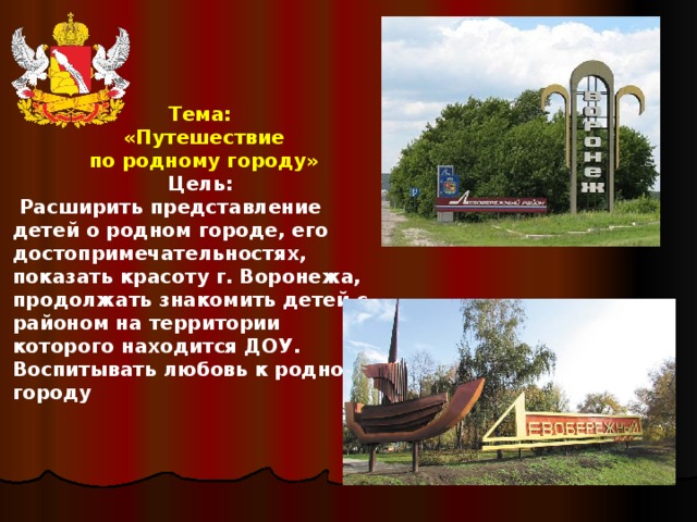 Тема:  «Путешествие  по родному городу» Цель:  Расширить представление детей о родном городе, его достопримечательностях, показать красоту г. Воронежа, продолжать знакомить детей с районом на территории которого находится ДОУ. Воспитывать любовь к родному городу