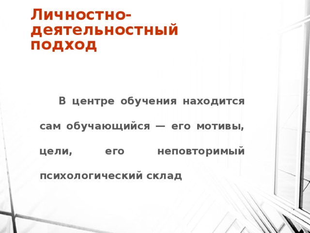 Личностно-деятельностный подход  В центре обучения находится сам обучающийся — его мотивы, цели, его неповторимый психологический склад