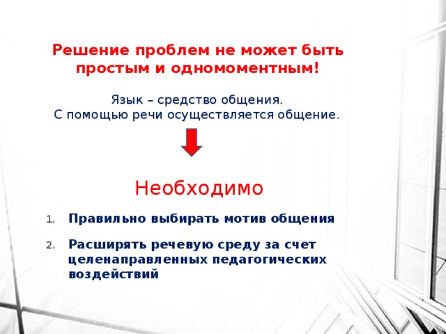 Решение проблем не может быть простым и одномоментным! Язык – средство общения. С помощью речи осуществляется общение. Необходимо