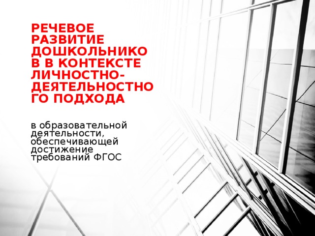 РЕЧЕВОЕ РАЗВИТИЕ ДОШКОЛЬНИКОВ В КОНТЕКСТЕ ЛИЧНОСТНО-ДЕЯТЕЛЬНОСТНОГО ПОДХОДА в образовательной деятельности, обеспечивающей достижение требований ФГОС