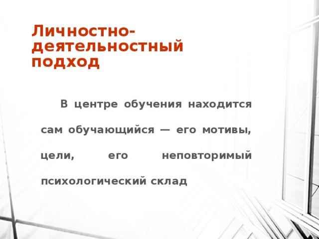 Личностно-деятельностный подход  В центре обучения находится сам обучающийся — его мотивы, цели, его неповторимый психологический склад