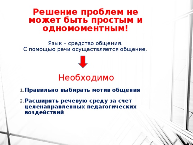 Решение проблем не может быть простым и одномоментным! Язык – средство общения. С помощью речи осуществляется общение. Необходимо