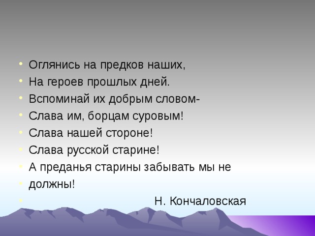 Оглянись на предков наших, На героев прошлых дней. Вспоминай их добрым словом- Слава им, борцам суровым! Слава нашей стороне! Слава русской старине! А преданья старины забывать мы не должны!  Н. Кончаловская