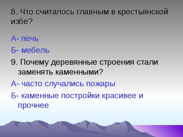 8. Что считалось главным в крестьянской избе? А- печь Б- мебель 9. Почему деревянные строения стали заменять каменными? А- часто случались пожары Б- каменные постройки красивее и прочнее