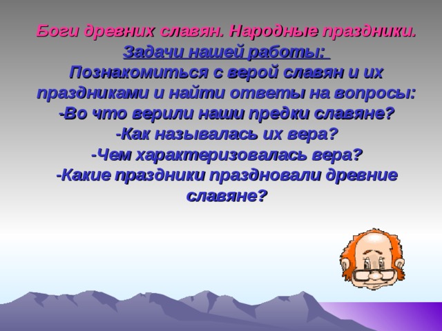 Боги древних славян. Народные праздники.  Задачи нашей работы:  Познакомиться с верой славян и их праздниками и найти ответы на вопросы:  -Во что верили наши предки славяне?  -Как называлась их вера?  -Чем характеризовалась вера?  -Какие праздники праздновали древние славяне?