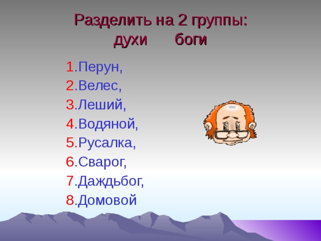 Разделить на 2 группы:  духи боги 1 .Перун, 2 .Велес, 3 .Леший, 4 .Водяной, 5. Русалка, 6 .Сварог, 7 .Даждьбог, 8 .Домовой