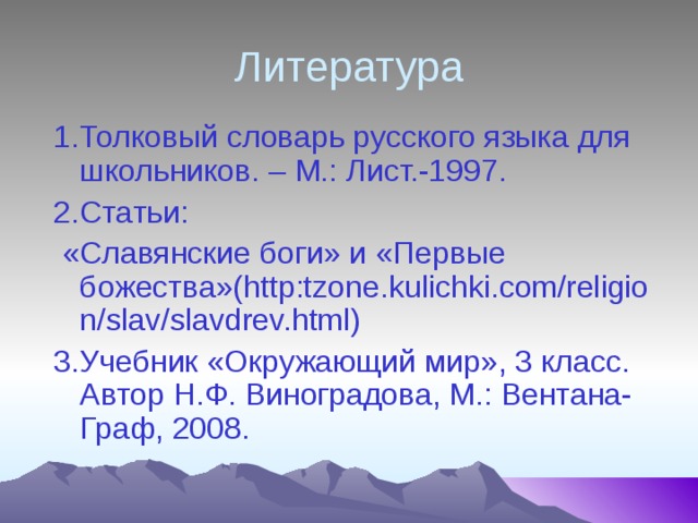 Литература 1.Толковый словарь русского языка для школьников. – М.: Лист.-1997. 2.Статьи:  «Славянские боги» и «Первые божества»(http:tzone.kulichki.com/religion/slav/slavdrev.html) 3.Учебник «Окружающий мир», 3 класс. Автор Н.Ф. Виноградова, М.: Вентана-Граф, 2008.