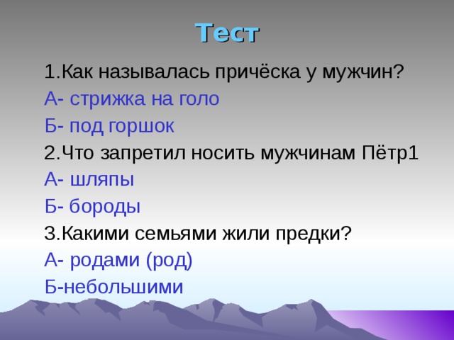 Тест  1.Как называлась причёска у мужчин?  А- стрижка на голо  Б- под горшок  2.Что запретил носить мужчинам Пётр1  А- шляпы  Б- бороды  3.Какими семьями жили предки?  А- родами (род)  Б-небольшими