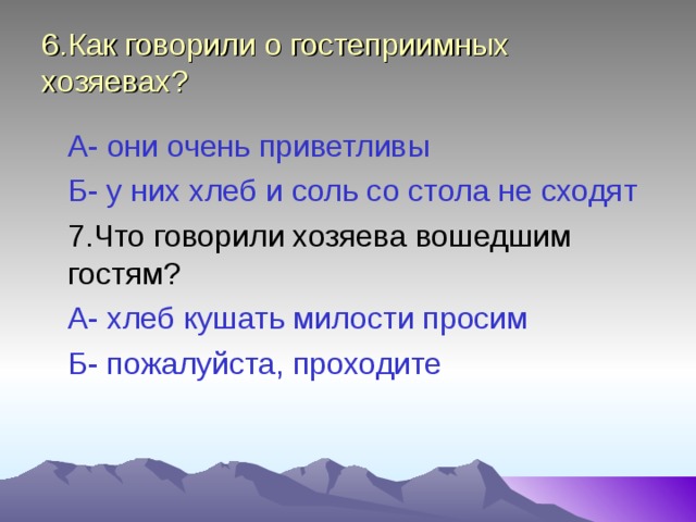 6.Как говорили о гостеприимных хозяевах?  А- они очень приветливы  Б- у них хлеб и соль со стола не сходят  7.Что говорили хозяева вошедшим гостям?  А- хлеб кушать милости просим  Б- пожалуйста, проходите