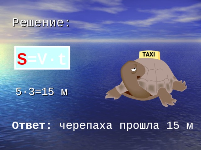 Решение: S =V·t 5 · 3=15 м Ответ: черепаха прошла 15 м