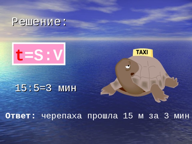 Решение: t =S : V 15:5=3 мин Ответ: черепаха прошла 15 м за 3 мин