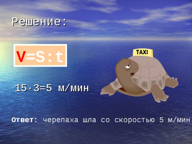 Решение: V =S : t 15 · 3=5 м/мин Ответ: черепаха шла со скоростью 5 м/мин