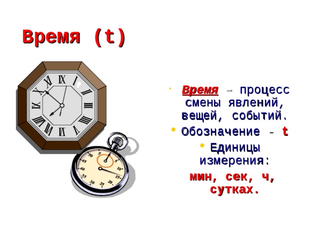 Время (t)  Время – процесс смены явлений, вещей, событий. Обозначение - t Единицы измерения:  мин, сек, ч, сутках.