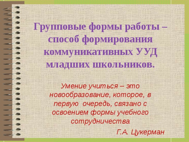 Групповые формы работы –способ формирования коммуникативных УУД младших школьников. Умение учиться – это новообразование, которое, в первую  очередь, связано с освоением формы учебного сотрудничества Г.А. Цукерман