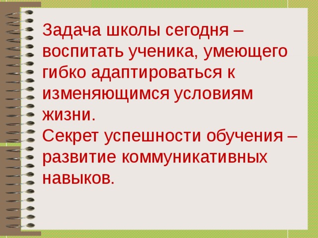 Задача школы сегодня – воспитать ученика, умеющего гибко адаптироваться к изменяющимся условиям жизни. Секрет успешности обучения – развитие коммуникативных навыков.