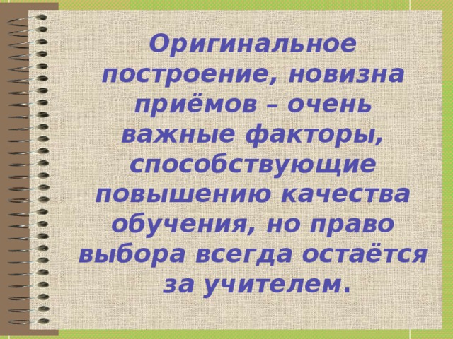 Оригинальное построение, новизна приёмов – очень важные факторы, способствующие повышению качества обучения, но право выбора всегда остаётся  за учителем .