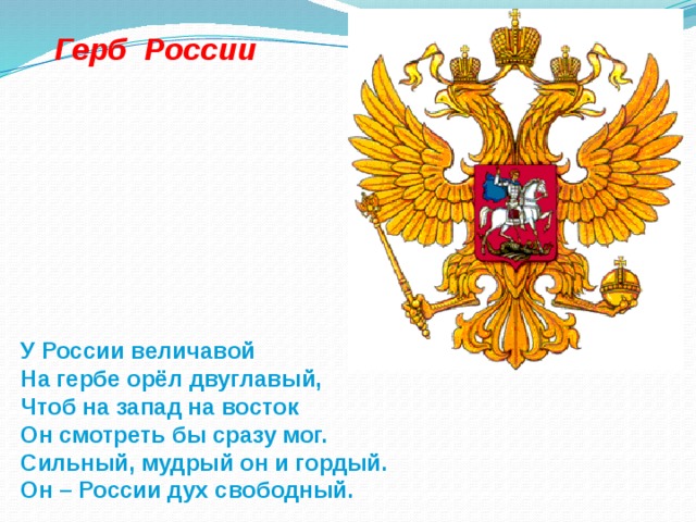 Герб России У России величавой На гербе орёл двуглавый, Чтоб на запад на восток Он смотреть бы сразу мог. Сильный, мудрый он и гордый. Он – России дух свободный.