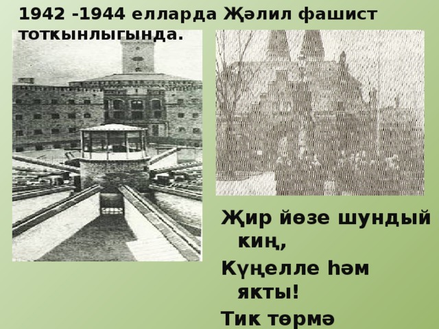 1942 -1944 елларда Җәлил фашист тоткынлыгында. Җир йөзе шундый киң, Күңелле һәм якты! Тик төрмә караңгы, Ишеге йозаклы.