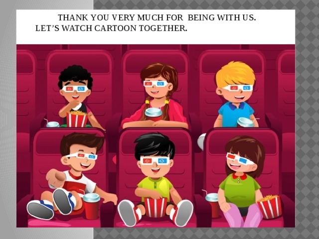 THANK YOU VERY MUCH FOR BEING WITH US .      LET’S WATCH CARTOON TOGETHER .