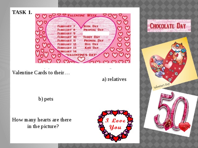 TASK 1.        TASK 1.  Every year 9 000 000 Americans give Valentine Cards to their… a) relatives b) pets c) friends TASK 3.   How many hearts are there in the picture? 