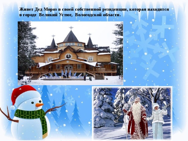 Живет Дед Мороз в своей собственной резиденции, которая находится в городе Великий Устюг, Вологодской области.
