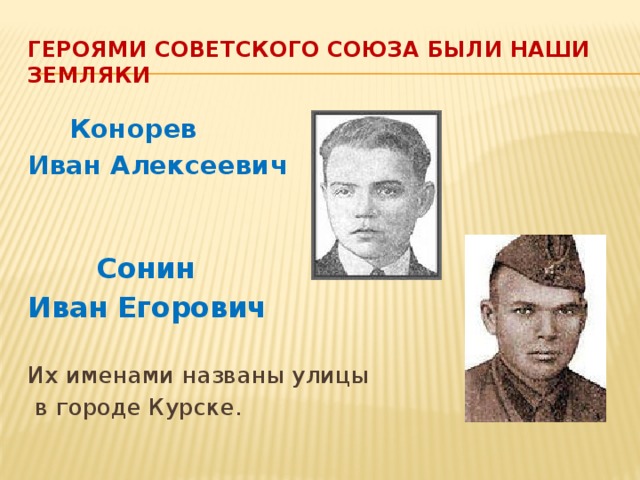Героями Советского Союза были наши земляки   Конорев Иван Алексеевич  Сонин Иван Егорович Их именами названы улицы  в городе Курске.