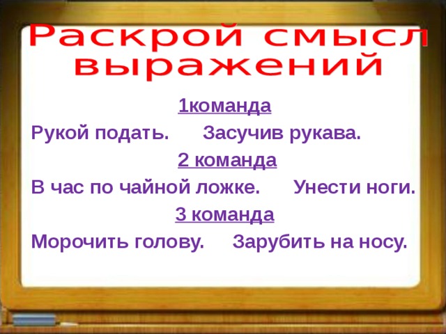 1команда  Рукой подать. Засучив рукава.  2 команда  В час по чайной ложке. Унести ноги. 3 команда  Морочить голову. Зарубить на носу.