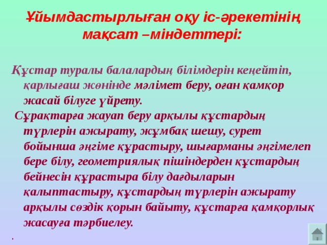 Ұйымдастырлыған оқу іс-әрекетінің мақсат – міндеттері:   Құстар туралы балалардың білімдерін кеңейтіп, қарлығаш жөнінде мәлімет беру, оған қамқор жасай білуге үйрету.  Сұрақтарға жауап беру арқылы құстардың түрлерін ажырату, жұмбақ шешу, сурет бойынша әңгіме құрастыру, шығарманы әңгімелеп бере білу, геометриялық пішіндерден құстардың бейнесін құрастыра білу дағдыларын қалыптастыру, құстардың түрлерін ажырату арқылы сөздік қорын байыту, құстарға қамқорлық жасауға тәрбиелеу. .