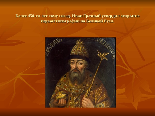 Более 450-ти лет тому назад, Иван Грозный утвердил открытие первой типографии  на  Великой Руси.