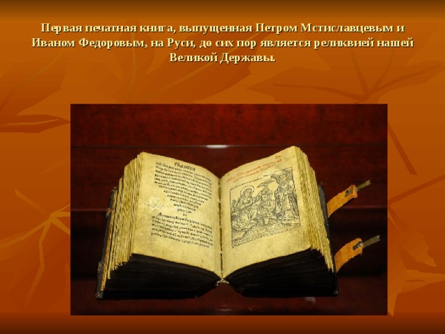 Первая печатная книга, выпущенная Петром Мстиславцевым и Иваном Федоровым, на Руси, до сих пор является реликвией нашей Великой Державы.