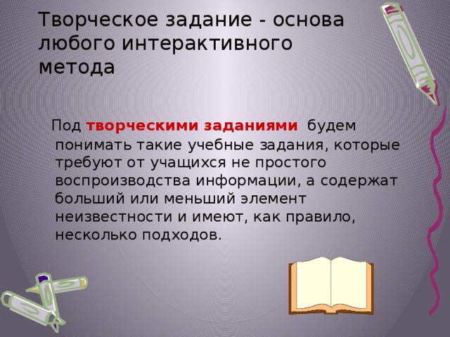 Творческое задание - основа любого интерактивного метода  Под творческими заданиями будем понимать такие учебные задания, которые требуют от учащихся не простого воспроизводства информации, а содержат больший или меньший элемент неизвестности и имеют, как правило, несколько подходов.