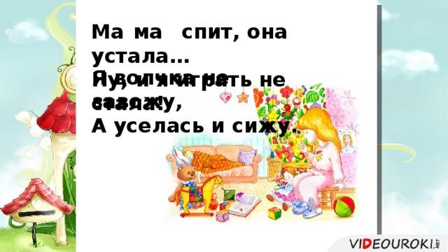 ма Ма    спит, она устала…   Ну, и я играть не стала!    Я волчка не завожу,   А уселась и сижу.