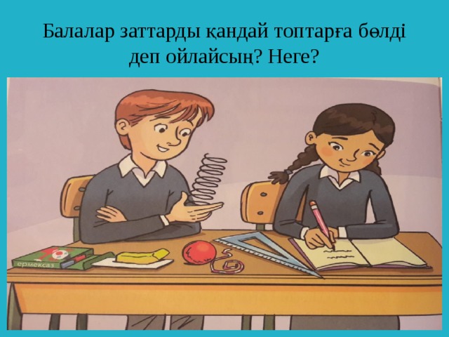 Балалар заттарды қандай топтарға бөлді деп ойлайсың? Неге?