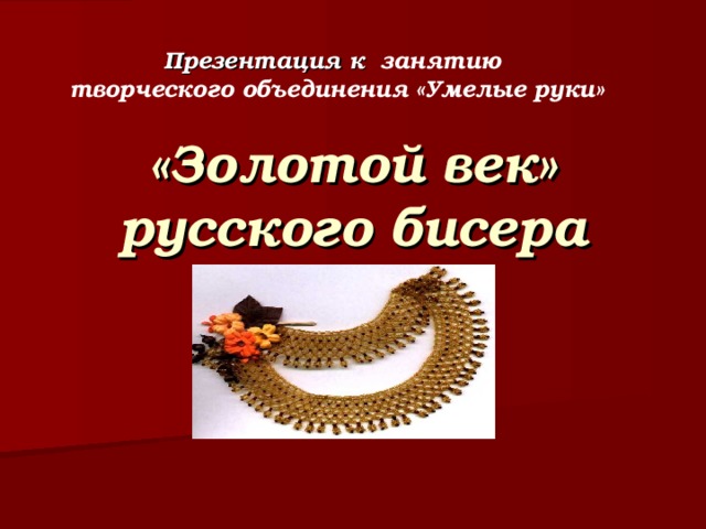 Презентация к занятию творческого объединения «Умелые руки» «Золотой век»  русского бисера