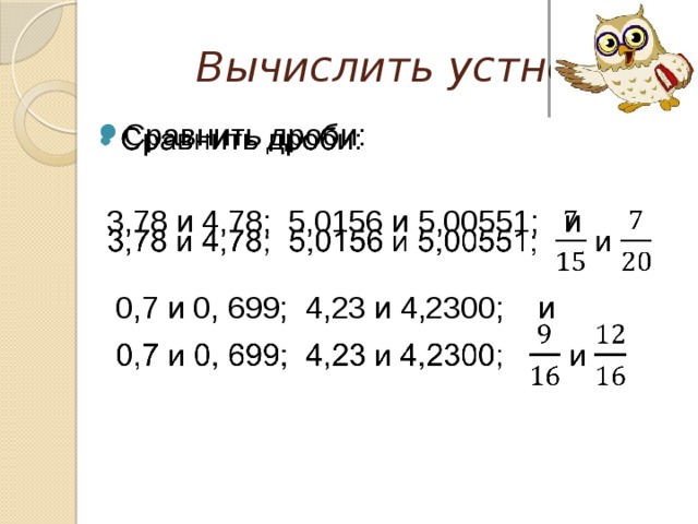 Вычислить устно Сравнить дроби:    3,78 и 4,78; 5,0156 и 5,00551; и    0,7 и 0, 699; 4,23 и 4,2300; и