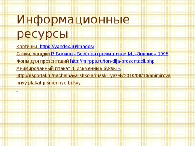 Информационные ресурсы Картинки https://yandex.ru/images/  Стихи, загадки В.Волина «Весёлая грамматика»,М.,»Знание»,1995 Фоны для презентаций http://mirpps.ru/fon-dlja-prezentacii.php  Анимированный плакат 